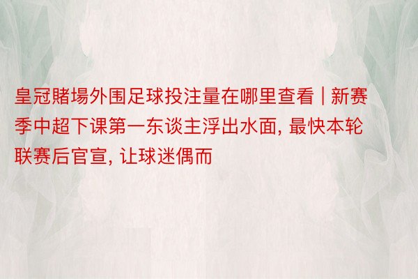 皇冠賭場外围足球投注量在哪里查看 | 新赛季中超下课第一东谈主浮出水面, 最快本轮联赛后官宣, 让球迷偶而