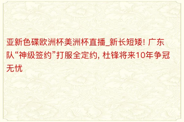 亚新色碟欧洲杯美洲杯直播_新长短矮! 广东队“神级签约”打服全定约, 杜锋将来10年争冠无忧