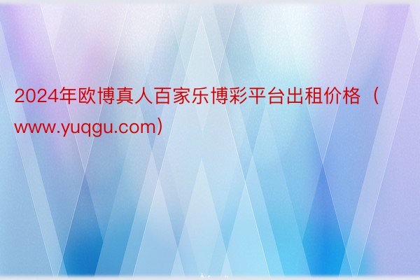 2024年欧博真人百家乐博彩平台出租价格（www.yuqgu.com）