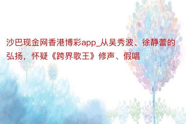 沙巴现金网香港博彩app_从吴秀波、徐静蕾的弘扬，怀疑《跨界歌王》修声、假唱