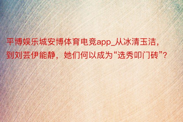 平博娱乐城安博体育电竞app_从冰清玉洁，到刘芸伊能静，她们何以成为“选秀叩门砖”？