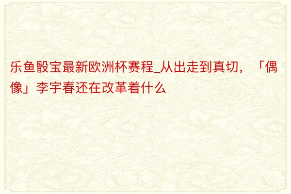 乐鱼骰宝最新欧洲杯赛程_从出走到真切，「偶像」李宇春还在改革着什么