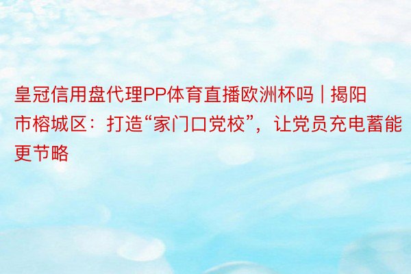 皇冠信用盘代理PP体育直播欧洲杯吗 | 揭阳市榕城区：打造“家门口党校”，让党员充电蓄能更节略