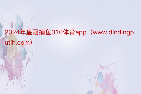 2024年皇冠捕鱼310体育app（www.dindingputih.com）