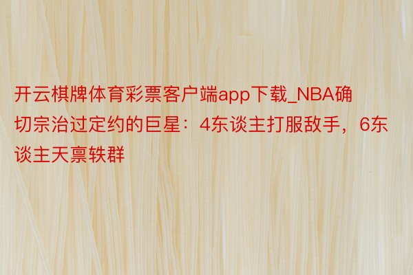 开云棋牌体育彩票客户端app下载_NBA确切宗治过定约的巨星：4东谈主打服敌手，6东谈主天禀轶群