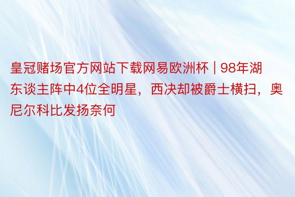 皇冠赌场官方网站下载网易欧洲杯 | 98年湖东谈主阵中4位全明星，西决却被爵士横扫，奥尼尔科比发扬奈何