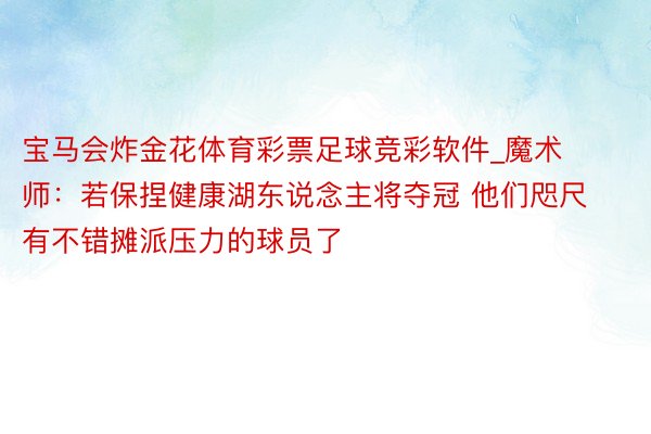 宝马会炸金花体育彩票足球竞彩软件_魔术师：若保捏健康湖东说念主将夺冠 他们咫尺有不错摊派压力的球员了