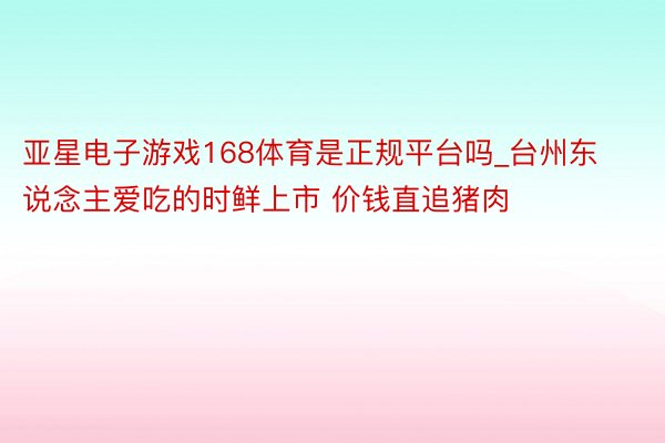 亚星电子游戏168体育是正规平台吗_台州东说念主爱吃的时鲜上市 价钱直追猪肉