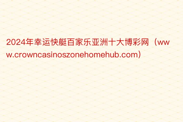 2024年幸运快艇百家乐亚洲十大博彩网（www.crowncasinoszonehomehub.com）