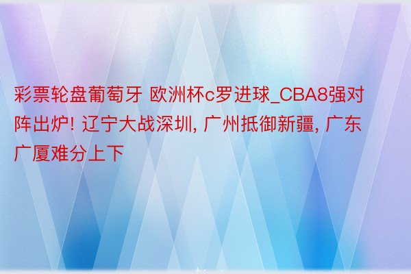 彩票轮盘葡萄牙 欧洲杯c罗进球_CBA8强对阵出炉! 辽宁大战深圳, 广州抵御新疆, 广东广厦难分上下