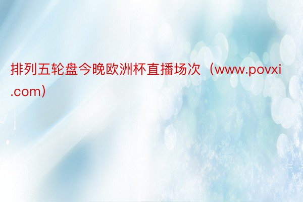 排列五轮盘今晚欧洲杯直播场次（www.povxi.com）