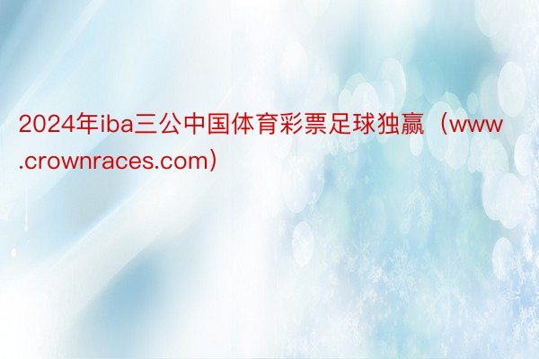 2024年iba三公中国体育彩票足球独赢（www.crownraces.com）