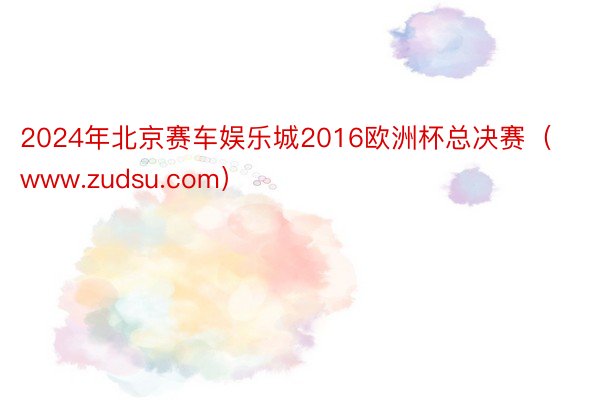 2024年北京赛车娱乐城2016欧洲杯总决赛（www.zudsu.com）