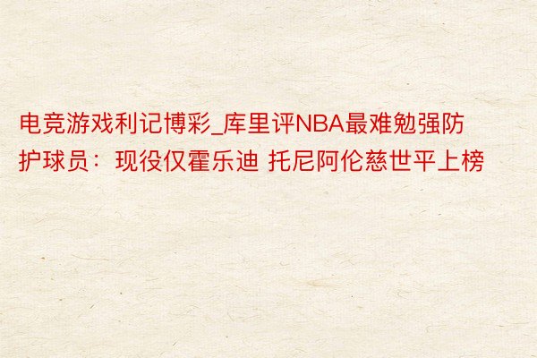 电竞游戏利记博彩_库里评NBA最难勉强防护球员：现役仅霍乐迪 托尼阿伦慈世平上榜