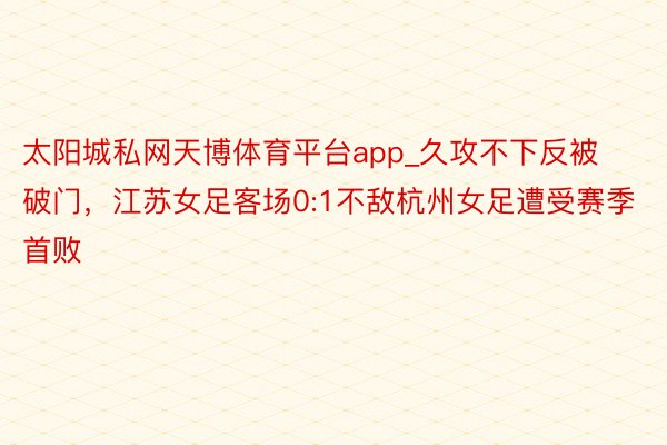 太阳城私网天博体育平台app_久攻不下反被破门，江苏女足客场0:1不敌杭州女足遭受赛季首败