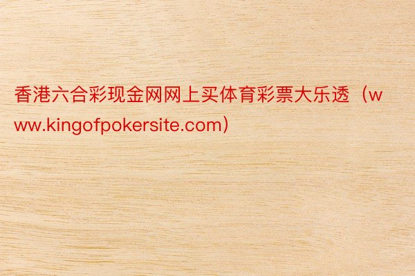 香港六合彩现金网网上买体育彩票大乐透（www.kingofpokersite.com）