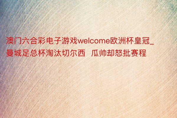 澳门六合彩电子游戏welcome欧洲杯皇冠_曼城足总杯淘汰切尔西  瓜帅却怒批赛程