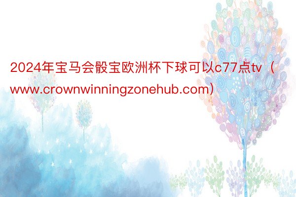 2024年宝马会骰宝欧洲杯下球可以c77点tv（www.crownwinningzonehub.com）