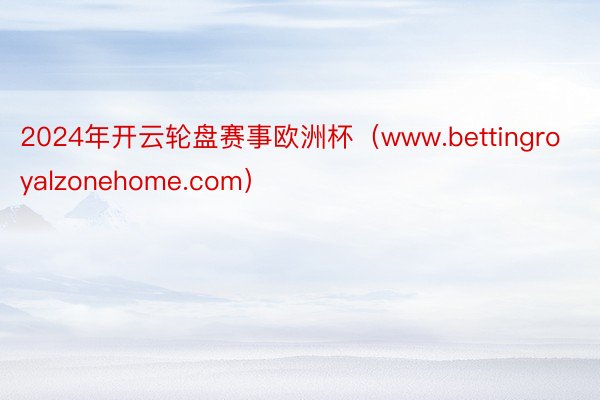 2024年开云轮盘赛事欧洲杯（www.bettingroyalzonehome.com）