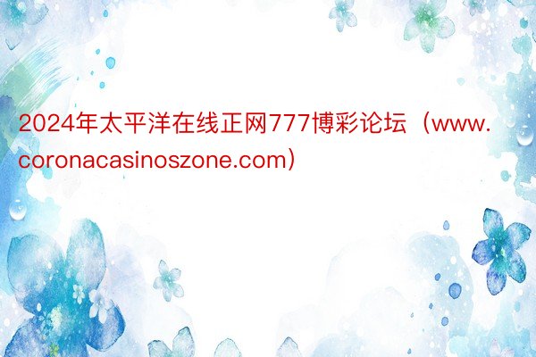 2024年太平洋在线正网777博彩论坛（www.coronacasinoszone.com）