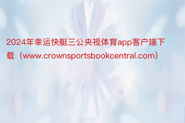 2024年幸运快艇三公央视体育app客户端下载（www.crownsportsbookcentral.com）