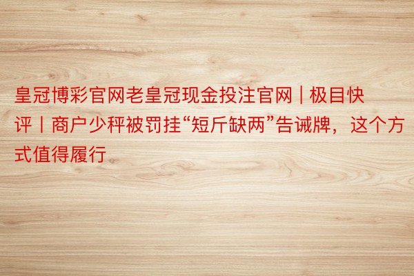 皇冠博彩官网老皇冠现金投注官网 | 极目快评丨商户少秤被罚挂“短斤缺两”告诫牌，这个方式值得履行