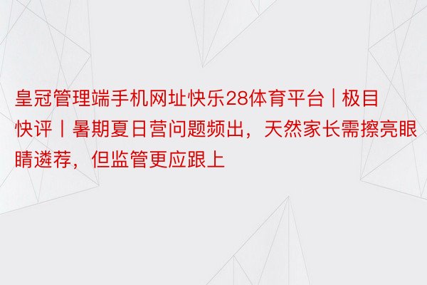 皇冠管理端手机网址快乐28体育平台 | 极目快评丨暑期夏日营问题频出，天然家长需擦亮眼睛遴荐，但监管更应跟上