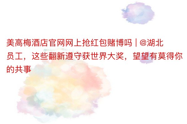 美高梅酒店官网网上抢红包赌博吗 | @湖北员工，这些翻新遵守获世界大奖，望望有莫得你的共事