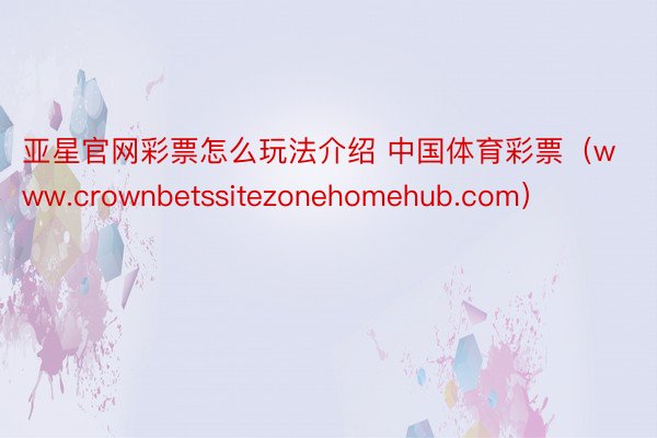 亚星官网彩票怎么玩法介绍 中国体育彩票（www.crownbetssitezonehomehub.com）