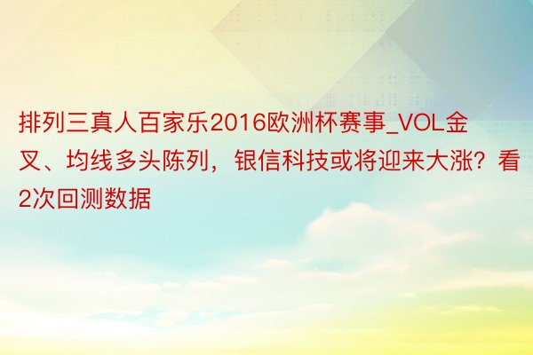 排列三真人百家乐2016欧洲杯赛事_VOL金叉、均线多头陈列，银信科技或将迎来大涨？看2次回测数据