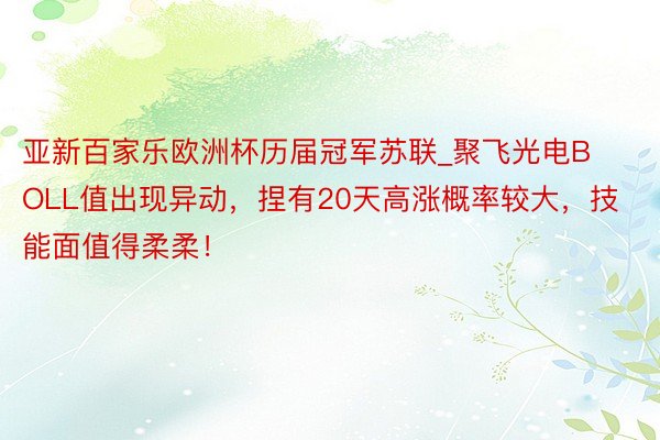 亚新百家乐欧洲杯历届冠军苏联_聚飞光电BOLL值出现异动，捏有20天高涨概率较大，技能面值得柔柔！