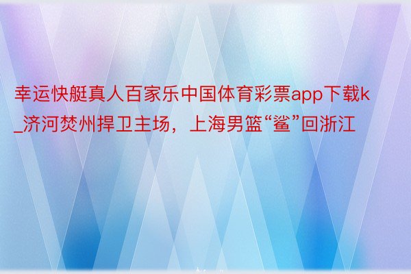 幸运快艇真人百家乐中国体育彩票app下载k_济河焚州捍卫主场，上海男篮“鲨”回浙江