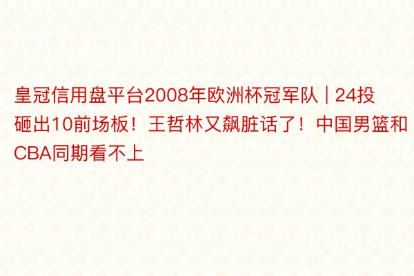 皇冠信用盘平台2008年欧洲杯冠军队 | 24投砸出10前场板！王哲林又飙脏话了！中国男篮和CBA同期看不上