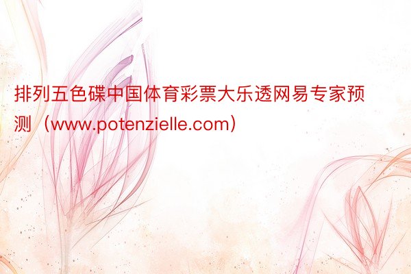 排列五色碟中国体育彩票大乐透网易专家预测（www.potenzielle.com）