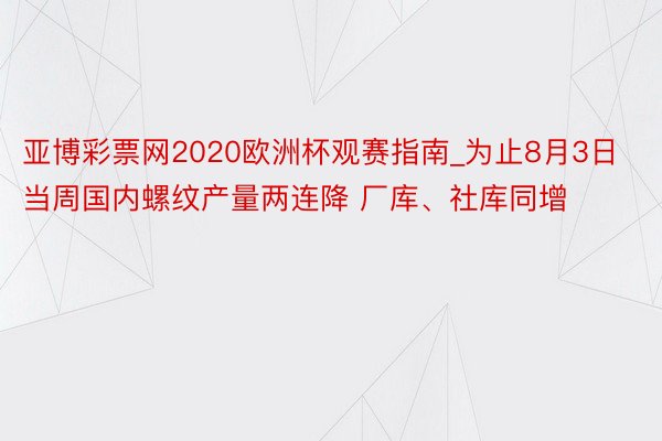 亚博彩票网2020欧洲杯观赛指南_为止8月3日当周国内螺纹产量两连降 厂库、社库同增