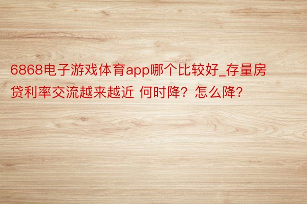 6868电子游戏体育app哪个比较好_存量房贷利率交流越来越近 何时降？怎么降？