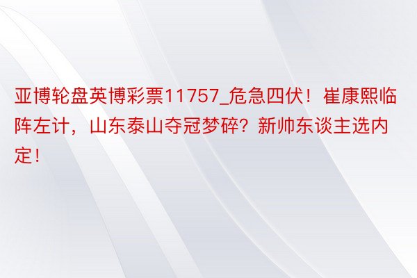 亚博轮盘英博彩票11757_危急四伏！崔康熙临阵左计，山东泰山夺冠梦碎？新帅东谈主选内定！