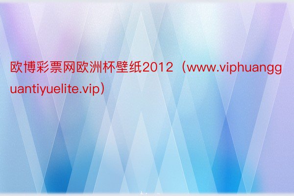 欧博彩票网欧洲杯壁纸2012（www.viphuangguantiyuelite.vip）