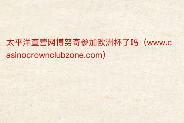 太平洋直营网博努奇参加欧洲杯了吗（www.casinocrownclubzone.com）