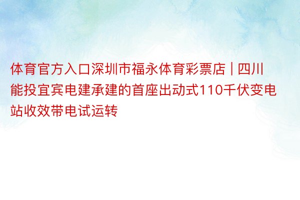 体育官方入口深圳市福永体育彩票店 | 四川能投宜宾电建承建的首座出动式110千伏变电站收效带电试运转