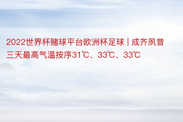 2022世界杯赌球平台欧洲杯足球 | 成齐夙昔三天最高气温按序31℃、33℃、33℃