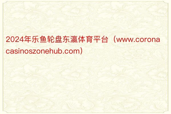 2024年乐鱼轮盘东瀛体育平台（www.coronacasinoszonehub.com）