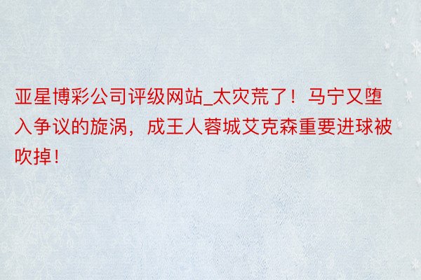 亚星博彩公司评级网站_太灾荒了！马宁又堕入争议的旋涡，成王人蓉城艾克森重要进球被吹掉！