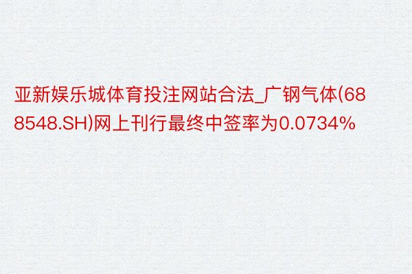 亚新娱乐城体育投注网站合法_广钢气体(688548.SH)网上刊行最终中签率为0.0734%