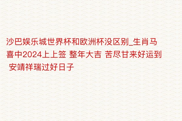 沙巴娱乐城世界杯和欧洲杯没区别_生肖马 喜中2024上上签 整年大吉 苦尽甘来好运到 安靖祥瑞过好日子