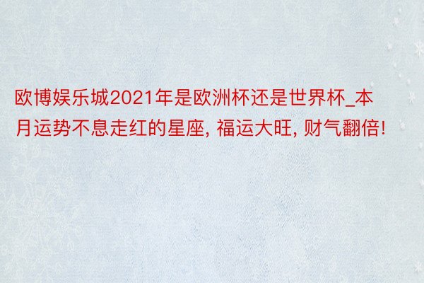 欧博娱乐城2021年是欧洲杯还是世界杯_本月运势不息走红的星座， 福运大旺， 财气翻倍!