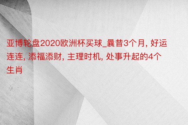 亚博轮盘2020欧洲杯买球_曩昔3个月, 好运连连, 添福添财, 主理时机, 处事升起的4个生肖