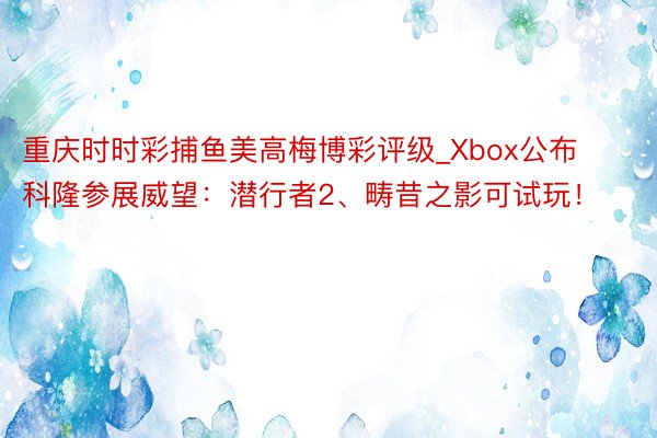 重庆时时彩捕鱼美高梅博彩评级_Xbox公布科隆参展威望：潜行者2、畴昔之影可试玩！