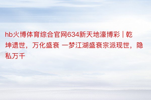 hb火博体育综合官网634新天地濠博彩 | 乾坤遗世，万化盛衰 一梦江湖盛衰宗派现世，隐私万千