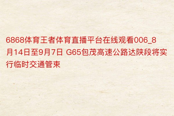 6868体育王者体育直播平台在线观看006_8月14日至9月7日 G65包茂高速公路达陕段将实行临时交通管束